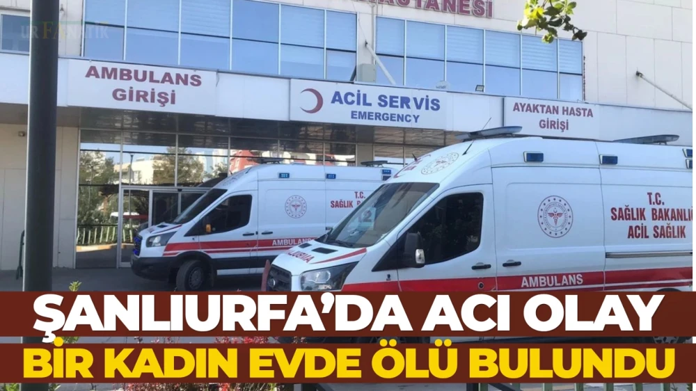 Urfa’da acı olay: bir kadın evde ölü bulundu