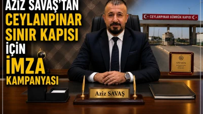 AZİZ SAVAŞ’TAN CEYLANPINAR SINIR KAPISI İÇİN İMZA KAMPANYASI