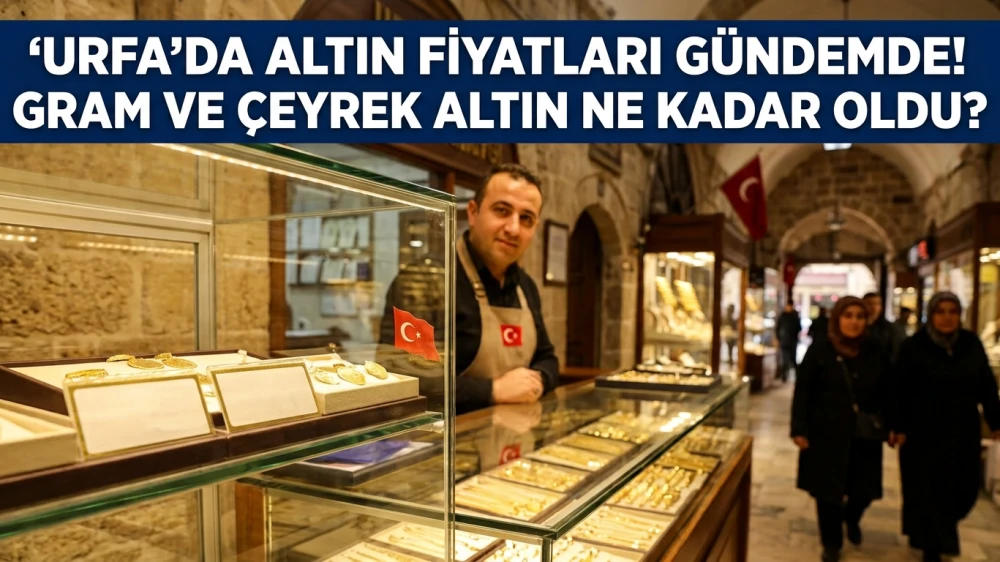URFA’DA ALTIN FİYATLARI GÜNDEMDE! GRAM VE ÇEYREK ALTIN NE KADAR OLDU?