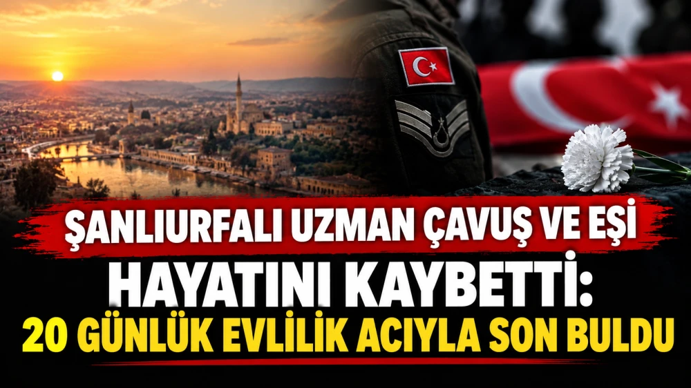 ŞANLIURFALI UZMAN ÇAVUŞ VE EŞİ HAYATINI KAYBETTİ: 20 GÜNLÜK EVLİLİK ACIYLA SON BULDU